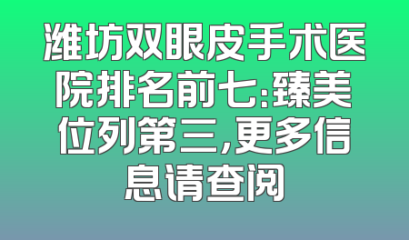 潍坊双眼皮手术医院排名前七：臻美位列第三，更多信息请查阅