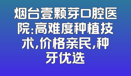 烟台壹颗芽口腔医院：高难度种植技术，价格亲民，种牙优选