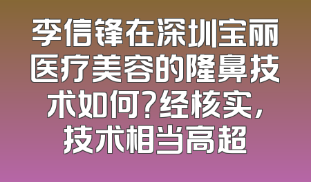 李信锋在深圳宝丽医疗美容的隆鼻技术如何？经核实，技术相当高超