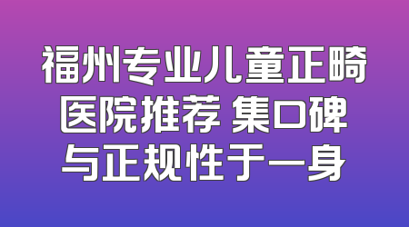 福州专业儿童正畸医院推荐 集口碑与正规性于一身
