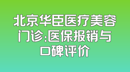 北京华臣医疗美容门诊：医保报销与口碑评价
