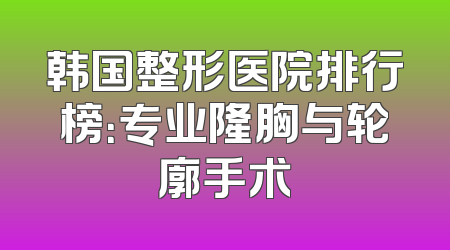 韩国整形医院排行榜：专业隆胸与轮廓手术