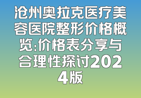 沧州奥拉克医疗美容医院整形价格概览：价格表分享与合理性探讨2024版