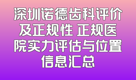 深圳诺德齿科评价及正规性 正规医院实力评估与位置信息汇总