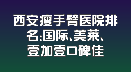 西安瘦手臂医院排名：国际、美莱、壹加壹口碑佳