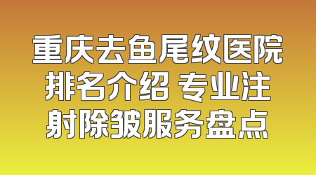 重庆去鱼尾纹医院排名介绍 专业注射除皱服务盘点