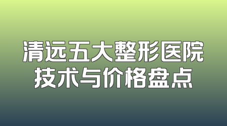 清远五大整形医院技术与价格盘点