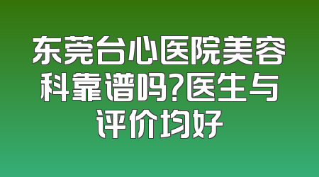东莞台心医院美容科靠谱吗？医生与评价均好