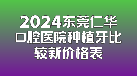 2024东莞仁华口腔医院种植牙比较新价格表