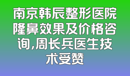 南京韩辰整形医院隆鼻效果及价格咨询，周长兵医生技术受赞