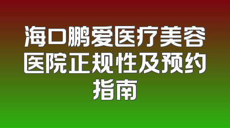 海口鹏爱医疗美容医院正规性及预约指南