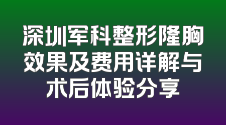 深圳军科整形隆胸效果及费用详解与术后体验分享