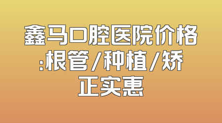 鑫马口腔医院价格：根管/种植/矫正实惠