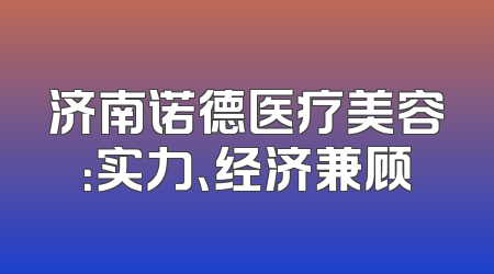 济南诺德医疗美容：实力、经济兼顾