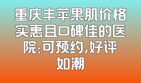 重庆丰苹果肌价格实惠且口碑佳的医院：可预约，好评如潮