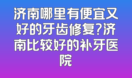 济南哪里有便宜又好的牙齿修复？济南比较好的补牙医院