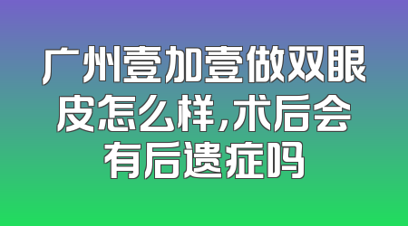 广州壹加壹做双眼皮怎么样，术后会有后遗症吗