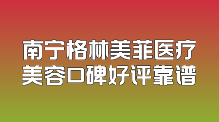 南宁格林美菲医疗美容口碑好评靠谱