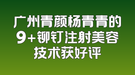 广州青颜杨青青的9+铆钉注射美容技术获好评