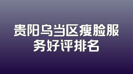 贵阳乌当区瘦脸服务好评排名