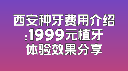 西安种牙费用介绍：1999元植牙体验效果分享