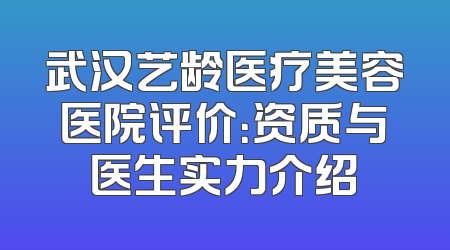 武汉艺龄医疗美容医院评价：资质与医生实力介绍