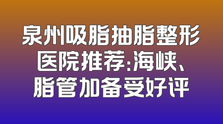 泉州吸脂抽脂整形医院推荐：海峡、脂管加备受好评