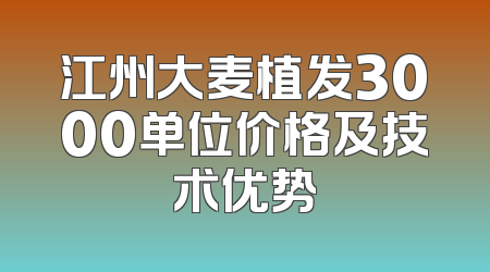 江州大麦植发3000单位价格及技术优势