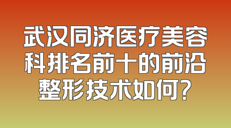 武汉同济医疗美容科排名前十的前沿整形技术如何？