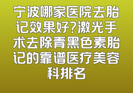 宁波哪家医院去胎记效果好？激光手术去除青黑色素胎记的靠谱医疗美容科排名