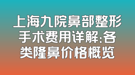 上海九院鼻部整形手术费用详解：各类隆鼻价格概览