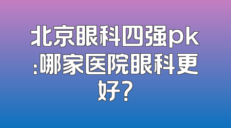 北京眼科四强pk：哪家医院眼科更好？