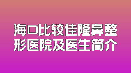 海口比较佳隆鼻整形医院及医生简介