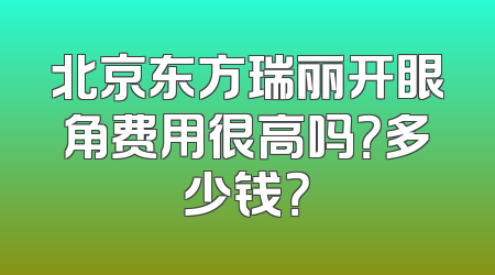 北京东方瑞丽开眼角费用很高吗？多少钱？