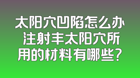 太阳穴凹陷怎么办 注射丰太阳穴所用的材料有哪些?