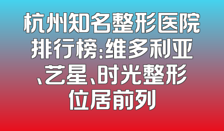 杭州知名整形医院排行榜：维多利亚、艺星、时光整形位居前列