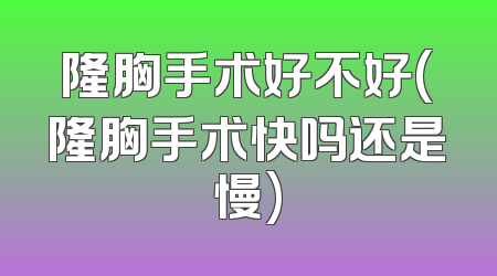隆胸手术好不好(隆胸手术快吗还是慢)