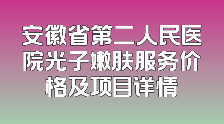 安徽省第二人民医院光子嫩肤服务价格及项目详情