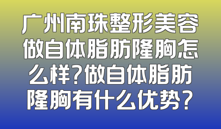 广州南珠整形美容做自体脂肪隆胸怎么样？做自体脂肪隆胸有什么优势？