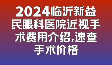 2024临沂新益民眼科医院近视手术费用介绍，速查手术价格