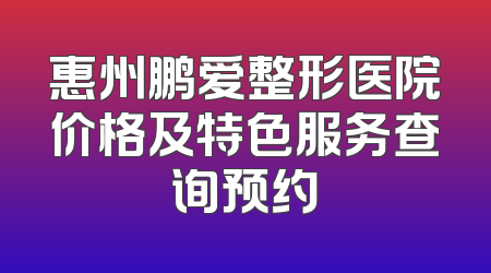 惠州鹏爱整形医院价格及特色服务查询预约