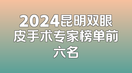 2024昆明双眼皮手术专家榜单前六名