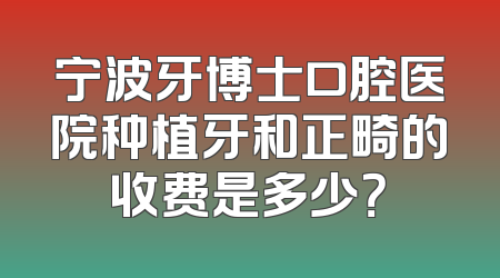 宁波牙博士口腔医院种植牙和正畸的收费是多少？