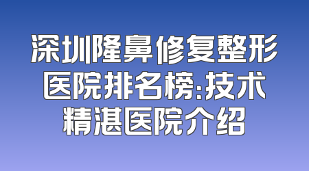深圳隆鼻修复整形医院排名榜：技术精湛医院介绍