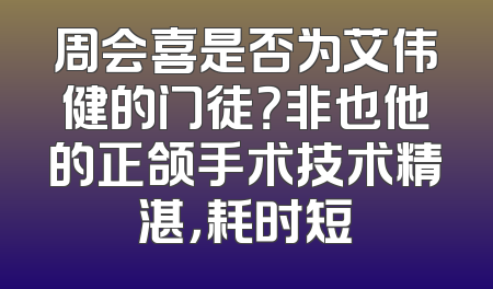 周会喜是否为艾伟健的门徒？非也他的正颌手术技术精湛，耗时短