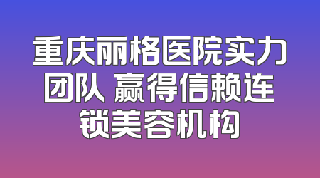 重庆丽格医院实力团队 赢得信赖连锁美容机构