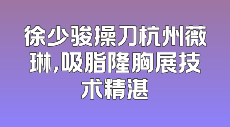 徐少骏操刀杭州薇琳，吸脂隆胸展技术精湛