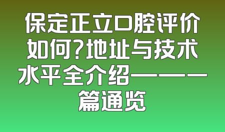 保定正立口腔评价如何？地址与技术水平全介绍——一篇通览