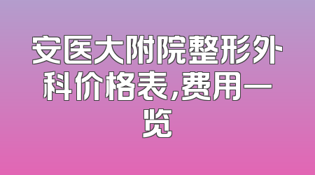 安医大附院整形外科价格表，费用一览