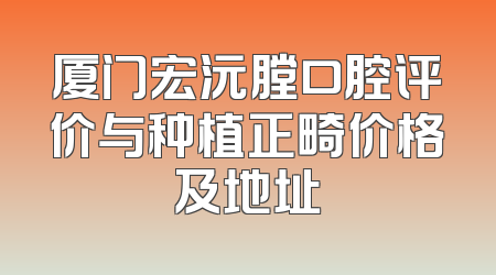 厦门宏沅膛口腔评价与种植正畸价格及地址